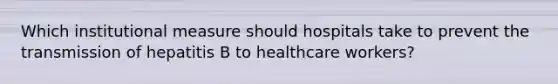 Which institutional measure should hospitals take to prevent the transmission of hepatitis B to healthcare workers?