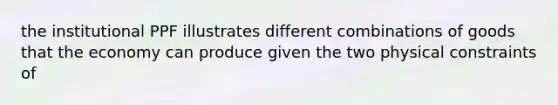 the institutional PPF illustrates different combinations of goods that the economy can produce given the two physical constraints of