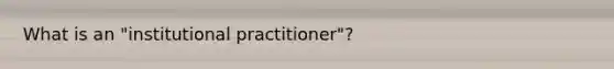 What is an "institutional practitioner"?