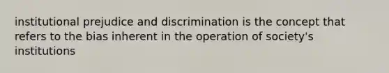 institutional prejudice and discrimination is the concept that refers to the bias inherent in the operation of society's institutions