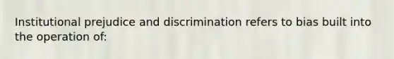 Institutional prejudice and discrimination refers to bias built into the operation of: