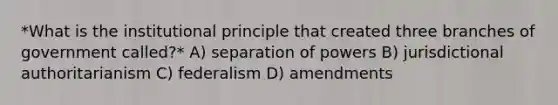 *What is the institutional principle that created three branches of government called?* A) separation of powers B) jurisdictional authoritarianism C) federalism D) amendments