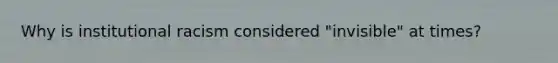 Why is institutional racism considered "invisible" at times?