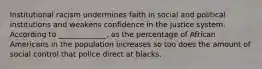 Institutional racism undermines faith in social and political institutions and weakens confidence in the justice system. According to _____________, as the percentage of African Americans in the population increases so too does the amount of social control that police direct at blacks.