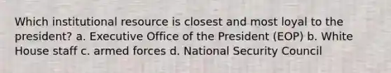 Which institutional resource is closest and most loyal to the president? a. Executive Office of the President (EOP) b. White House staff c. armed forces d. National Security Council