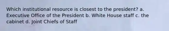 Which institutional resource is closest to the president? a. Executive Office of the President b. White House staff c. the cabinet d. Joint Chiefs of Staff