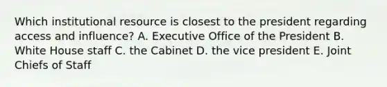 Which institutional resource is closest to the president regarding access and influence? A. Executive Office of the President B. White House staff C. the Cabinet D. the vice president E. Joint Chiefs of Staff