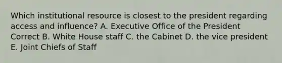 Which institutional resource is closest to the president regarding access and influence? A. Executive Office of the President Correct B. White House staff C. the Cabinet D. the vice president E. Joint Chiefs of Staff