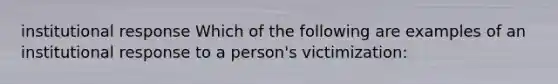 institutional response Which of the following are examples of an institutional response to a person's victimization: