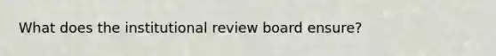 What does the institutional review board ensure?