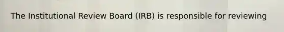 The Institutional Review Board (IRB) is responsible for reviewing