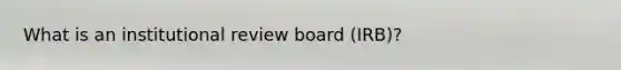 What is an institutional review board (IRB)?