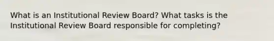 What is an Institutional Review Board? What tasks is the Institutional Review Board responsible for completing?