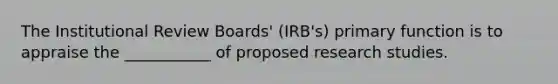 The Institutional Review Boards' (IRB's) primary function is to appraise the ___________ of proposed research studies.