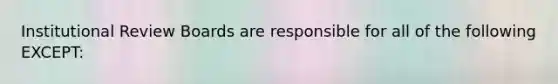 Institutional Review Boards are responsible for all of the following EXCEPT: