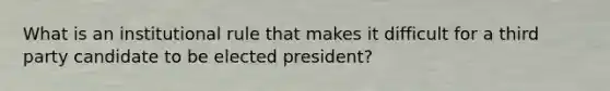 What is an institutional rule that makes it difficult for a third party candidate to be elected president?