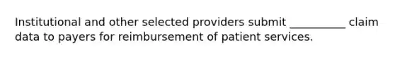 Institutional and other selected providers submit __________ claim data to payers for reimbursement of patient services.