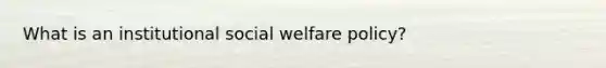 What is an institutional social welfare policy?