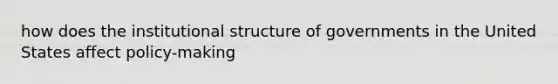 how does the institutional structure of governments in the United States affect policy-making