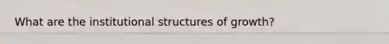 What are the institutional structures of growth?