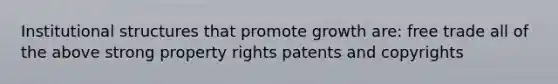 Institutional structures that promote growth are: free trade all of the above strong property rights patents and copyrights