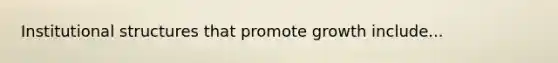 Institutional structures that promote growth include...