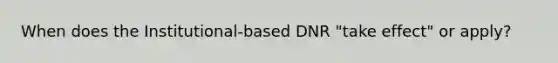 When does the Institutional-based DNR "take effect" or apply?