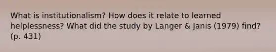 What is institutionalism? How does it relate to learned helplessness? What did the study by Langer & Janis (1979) find? (p. 431)