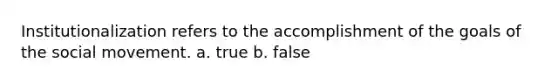 Institutionalization refers to the accomplishment of the goals of the social movement. a. true b. false