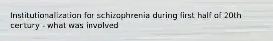 Institutionalization for schizophrenia during first half of 20th century - what was involved