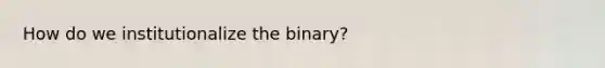 How do we institutionalize the binary?