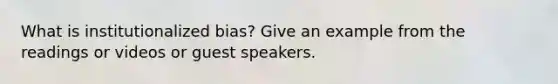 What is institutionalized bias? Give an example from the readings or videos or guest speakers.