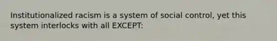 Institutionalized racism is a system of social control, yet this system interlocks with all EXCEPT: