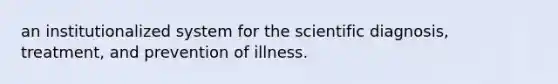 an institutionalized system for the scientific diagnosis, treatment, and prevention of illness.