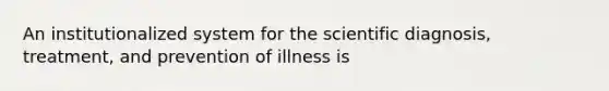 An institutionalized system for the scientific diagnosis, treatment, and prevention of illness is