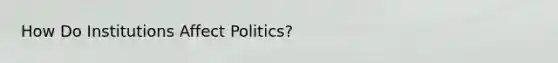 How Do Institutions Affect Politics?