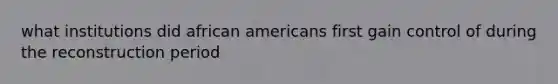 what institutions did african americans first gain control of during the reconstruction period