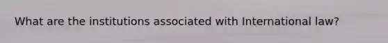 What are the institutions associated with International law?