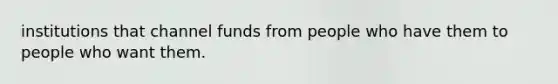 institutions that channel funds from people who have them to people who want them.