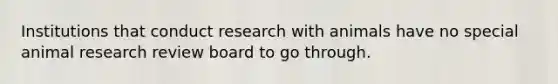 Institutions that conduct research with animals have no special animal research review board to go through.