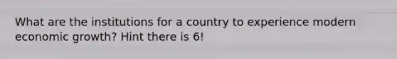 What are the institutions for a country to experience modern economic growth? Hint there is 6!