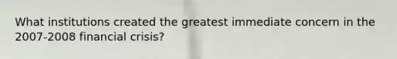 What institutions created the greatest immediate concern in the 2007-2008 financial crisis?