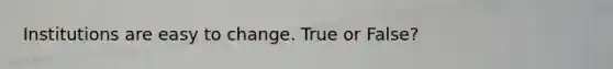 Institutions are easy to change. True or False?