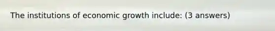 The institutions of economic growth include: (3 answers)