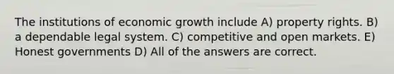 The institutions of economic growth include A) property rights. B) a dependable legal system. C) competitive and open markets. E) Honest governments D) All of the answers are correct.