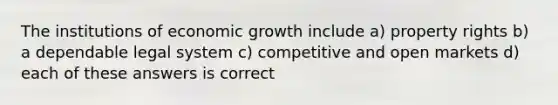 The institutions of economic growth include a) property rights b) a dependable legal system c) competitive and open markets d) each of these answers is correct