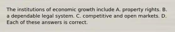 The institutions of economic growth include A. property rights. B. a dependable legal system. C. competitive and open markets. D. Each of these answers is correct.