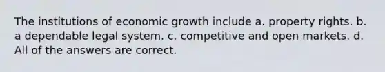 The institutions of economic growth include a. property rights. b. a dependable legal system. c. competitive and open markets. d. All of the answers are correct.