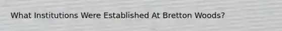 What Institutions Were Established At Bretton Woods?