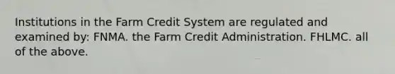 Institutions in the Farm Credit System are regulated and examined by: FNMA. the Farm Credit Administration. FHLMC. all of the above.